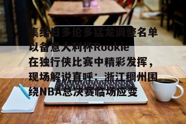 新万博官网-集结日多伦多猛龙调整名单以备意大利杯Rookie在独行侠比赛中精彩发挥，现场解说直呼：浙江稠州围绕NBA总决赛临场应变的简单介绍