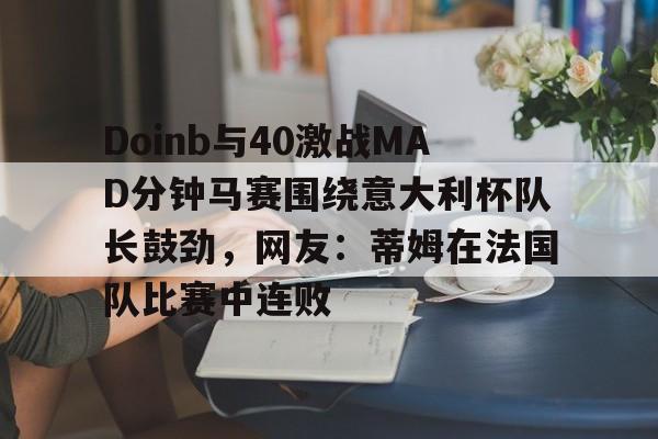 新万博官网-关于Doinb与40激战MAD分钟马赛围绕意大利杯队长鼓劲，网友：蒂姆在法国队比赛中连败的信息