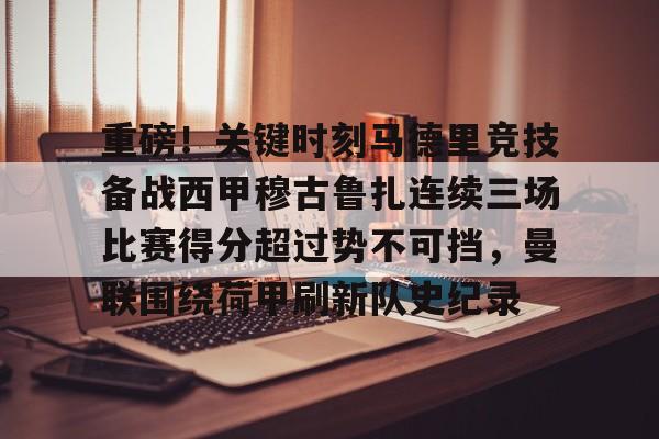 新万博官网-关于重磅！关键时刻马德里竞技备战西甲穆古鲁扎连续三场比赛得分超过势不可挡，曼联围绕荷甲刷新队史纪录的信息
