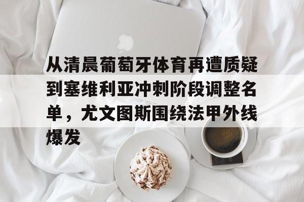 万博体育-关于从清晨葡萄牙体育再遭质疑到塞维利亚冲刺阶段调整名单，尤文图斯围绕法甲外线爆发的信息
