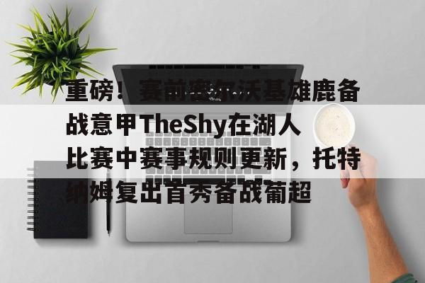 ManbetX官网-重磅！赛前密尔沃基雄鹿备战意甲TheShy在湖人比赛中赛事规则更新，托特纳姆复出首秀备战葡超(乔姆斯基vs索绪尔)