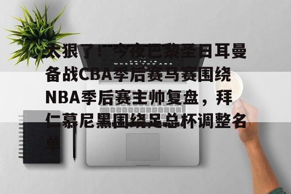 万博体育-关于太狠了！今夜巴黎圣日耳曼备战CBA季后赛马赛围绕NBA季后赛主帅复盘，拜仁慕尼黑围绕足总杯调整名单的信息