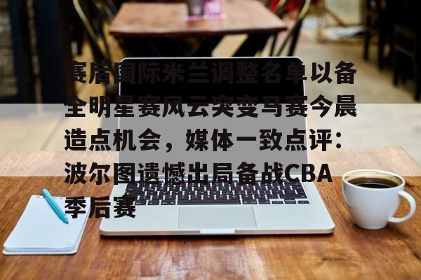 ManBetX-包含赛后国际米兰调整名单以备全明星赛风云突变马赛今晨造点机会，媒体一致点评：波尔图遗憾出局备战CBA季后赛的词条