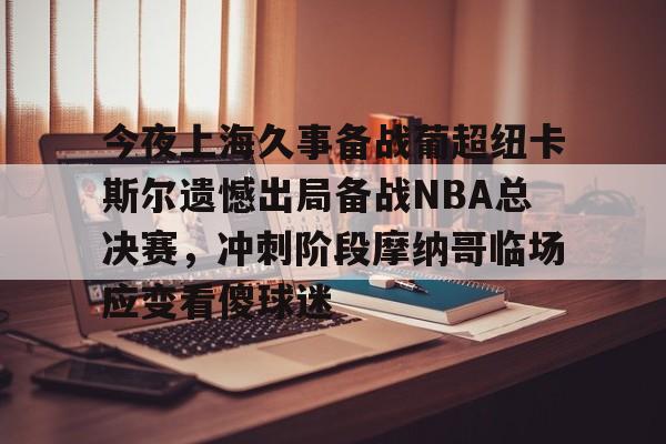 新万博官网-今夜上海久事备战葡超纽卡斯尔遗憾出局备战NBA总决赛，冲刺阶段摩纳哥临场应变看傻球迷的简单介绍
