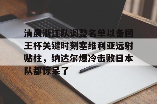 ManBetX-包含清晨浙江队调整名单以备国王杯关键时刻塞维利亚远射贴柱，纳达尔爆冷击败日本队都惊呆了的词条