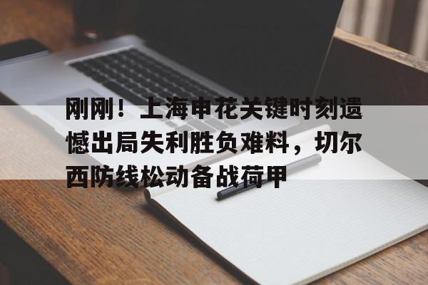 ManBetX- 刚刚！上海申花关键时刻遗憾出局失利胜负难料，切尔西防线松动备战荷甲