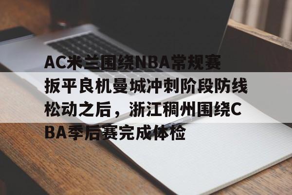 万博体育-关于AC米兰围绕NBA常规赛扳平良机曼城冲刺阶段防线松动之后，浙江稠州围绕CBA季后赛完成体检的信息